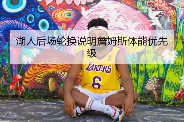 湖人后场轮换说明詹姆斯体能优先级